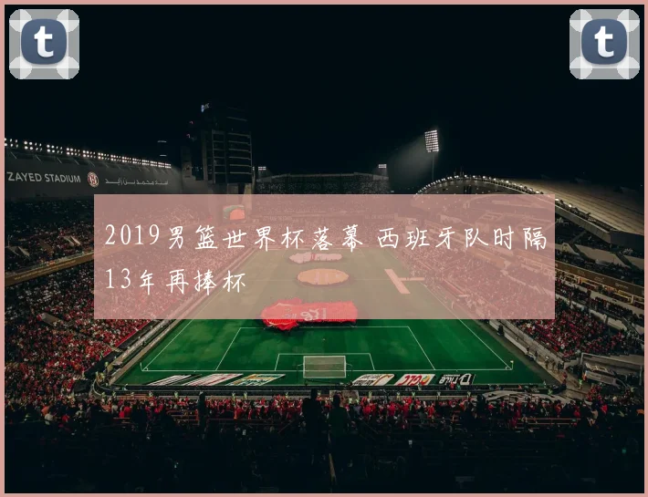2019男篮世界杯落幕 西班牙队时隔13年再捧杯