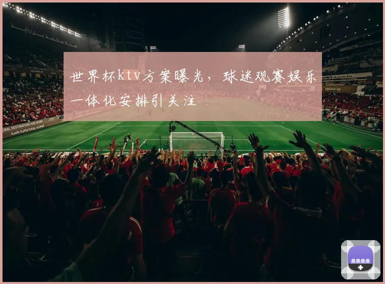 世界杯ktv方案曝光,球迷观赛娱乐一体化安排引关注