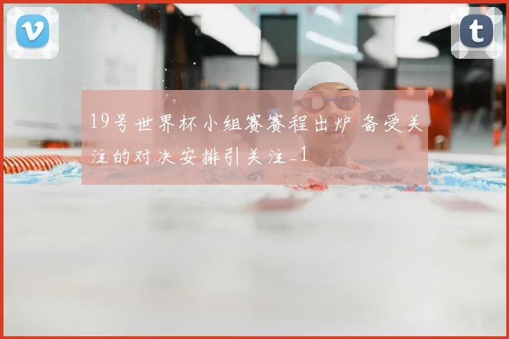 19号世界杯小组赛赛程出炉 备受关注的对决安排引关注_1