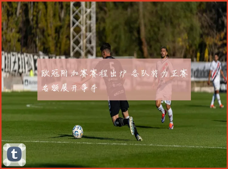 欧冠附加赛赛程出炉 各队将为正赛名额展开争夺