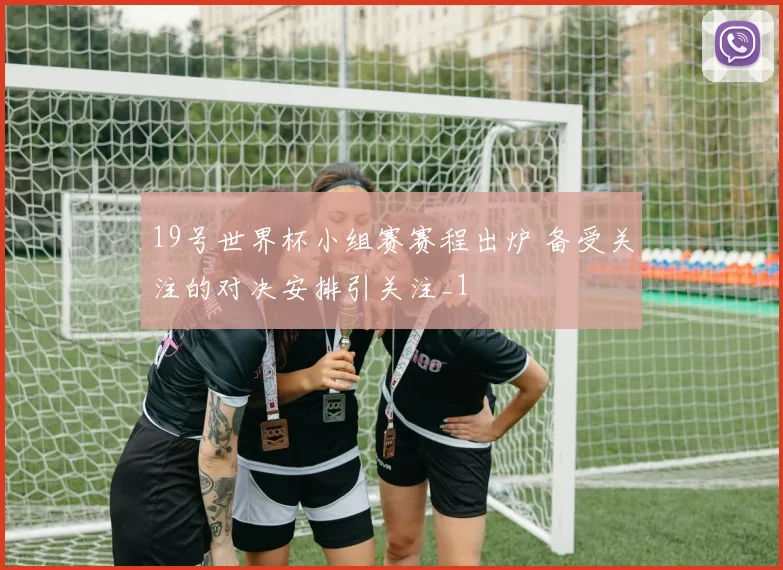 19号世界杯小组赛赛程出炉 备受关注的对决安排引关注_1