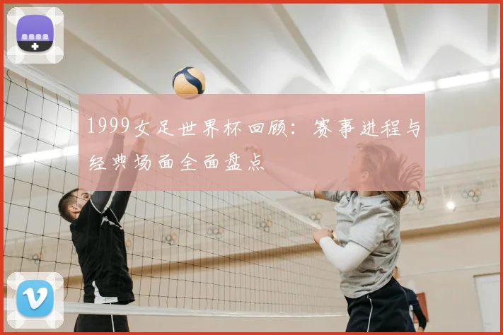 1999女足世界杯回顾:赛事进程与经典场面全面盘点